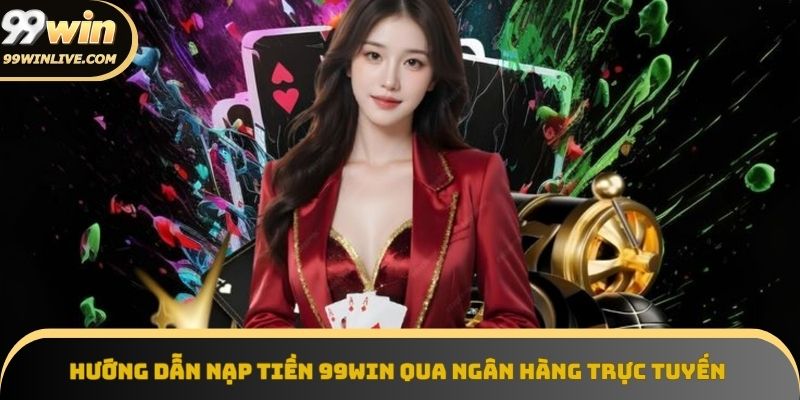 Hướng dẫn nạp tiền 99win qua ngân hàng trực tuyến nhanh chóng, đơn giản